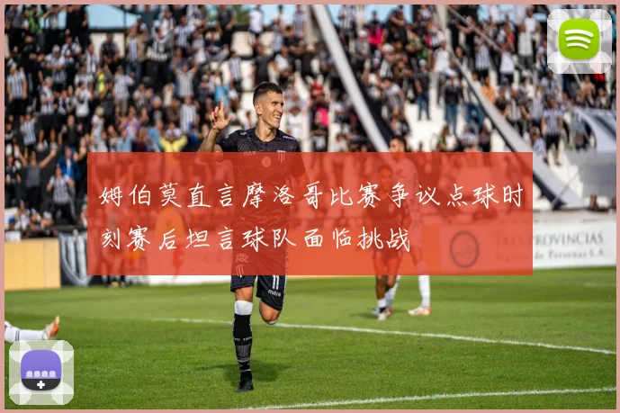 姆伯莫直言摩洛哥比赛争议点球时刻赛后坦言球队面临挑战