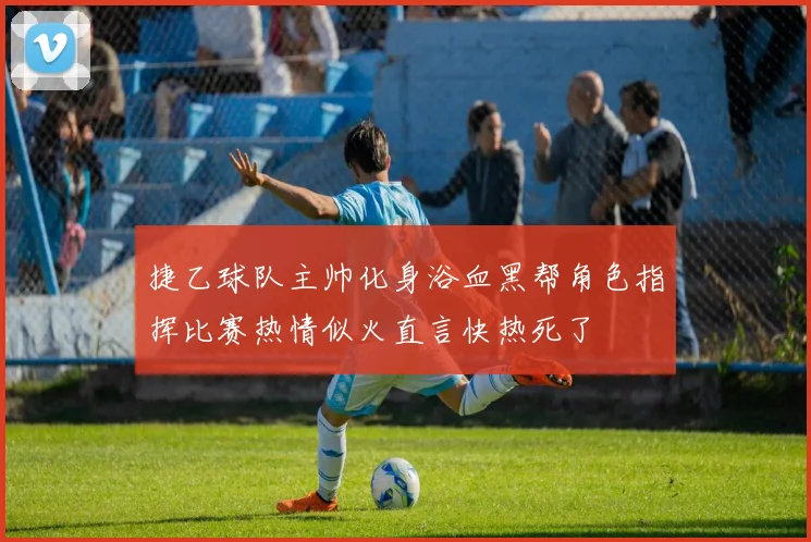 捷乙球队主帅化身浴血黑帮角色指挥比赛热情似火直言快热死了