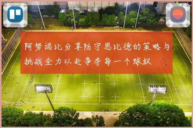 阿努诺比分享防守恩比德的策略与挑战全力以赴争夺每一个球权