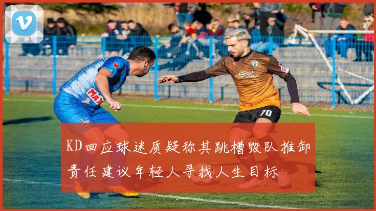 KD回应球迷质疑称其跳槽毁队推卸责任建议年轻人寻找人生目标