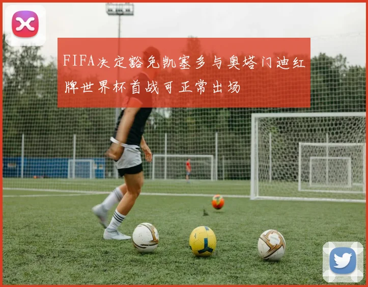 FIFA决定豁免凯塞多与奥塔门迪红牌世界杯首战可正常出场