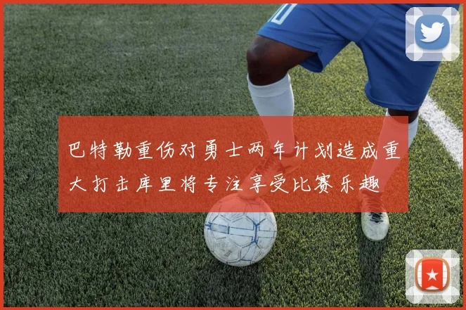 巴特勒重伤对勇士两年计划造成重大打击库里将专注享受比赛乐趣
