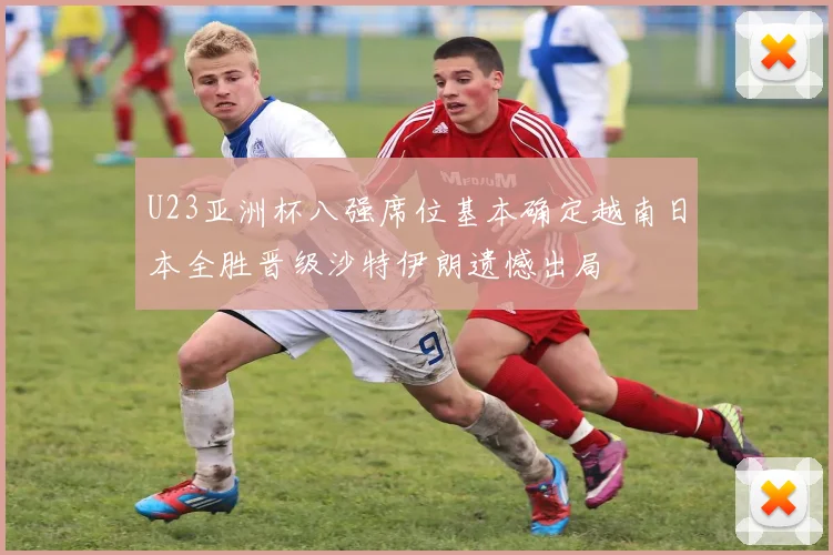 U23亚洲杯八强席位基本确定越南日本全胜晋级沙特伊朗遗憾出局