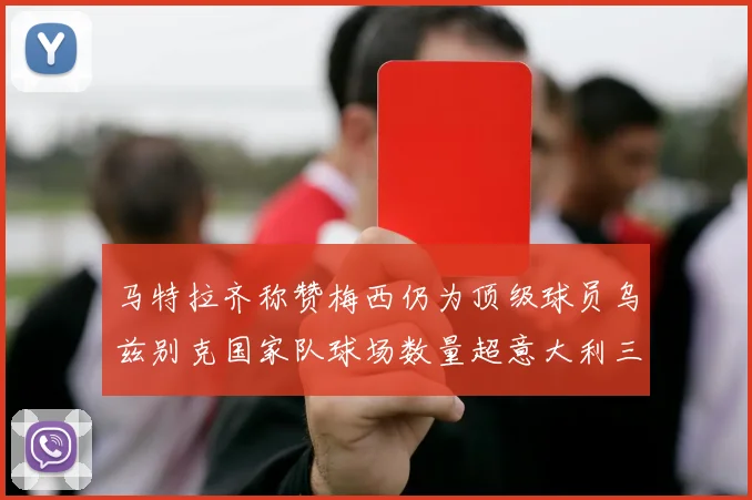 马特拉齐称赞梅西仍为顶级球员乌兹别克国家队球场数量超意大利三倍