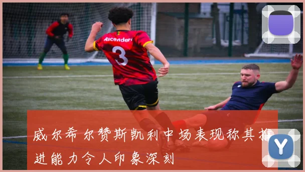 威尔希尔赞斯凯利中场表现称其推进能力令人印象深刻