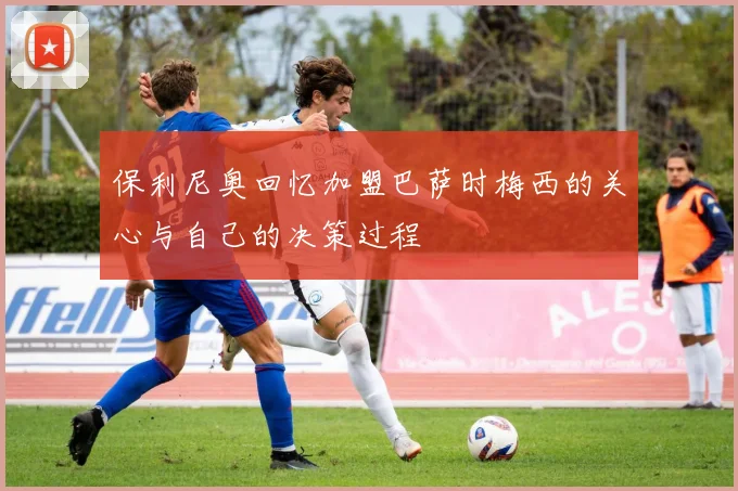 保利尼奥回忆加盟巴萨时梅西的关心与自己的决策过程