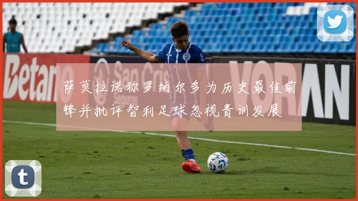 萨莫拉诺称罗纳尔多为历史最佳前锋并批评智利足球忽视青训发展