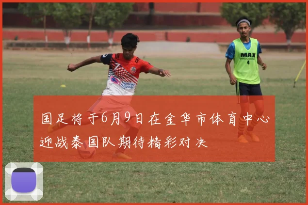 国足将于6月9日在金华市体育中心迎战泰国队期待精彩对决