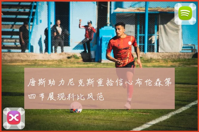 唐斯助力尼克斯重拾信心布伦森第四节展现科比风范