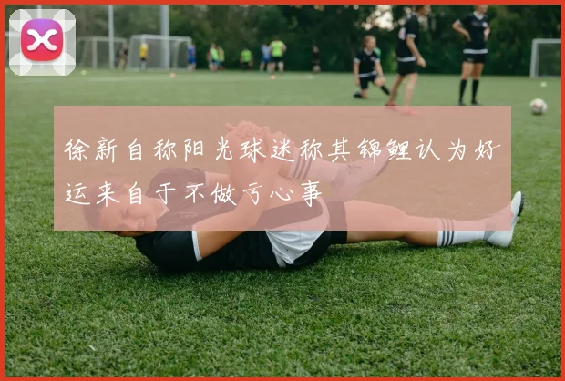 徐新自称阳光球迷称其锦鲤认为好运来自于不做亏心事
