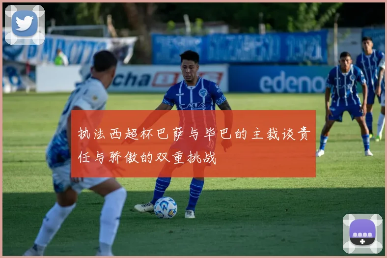 执法西超杯巴萨与毕巴的主裁谈责任与骄傲的双重挑战