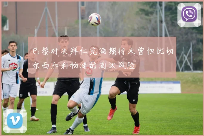 巴黎对决拜仁充满期待未曾担忧切尔西和利物浦的淘汰风险