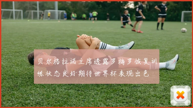 贝尔格拉诺主席透露罗梅罗恢复训练状态良好期待世界杯表现出色