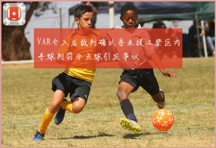 VAR介入后裁判确认吾米提江禁区内手球判罚非点球引发争议
