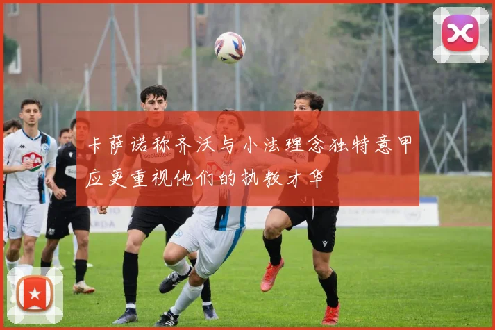 卡萨诺称齐沃与小法理念独特意甲应更重视他们的执教才华