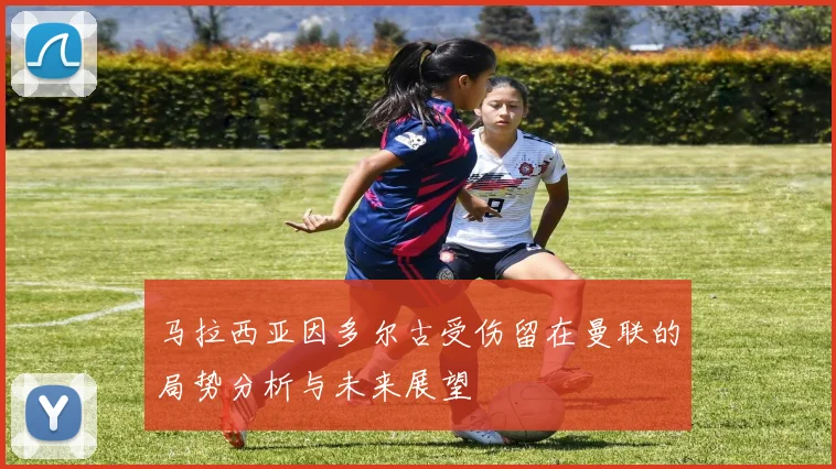 马拉西亚因多尔古受伤留在曼联的局势分析与未来展望