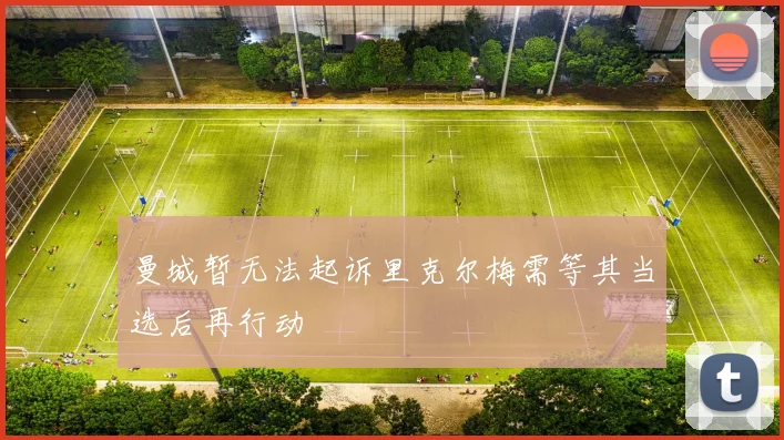 曼城暂无法起诉里克尔梅需等其当选后再行动
