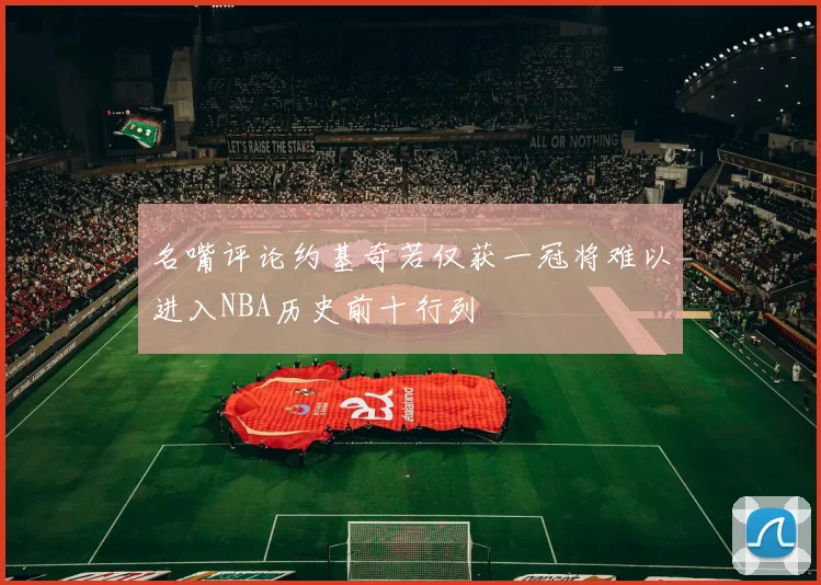 名嘴评论约基奇若仅获一冠将难以进入NBA历史前十行列