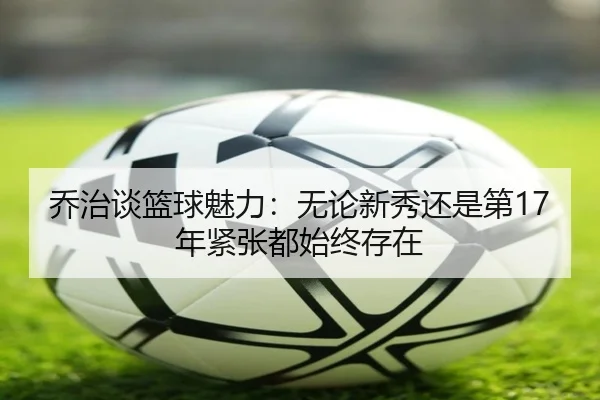 乔治谈篮球魅力：无论新秀还是第17年紧张都始终存在（DUOBAO）