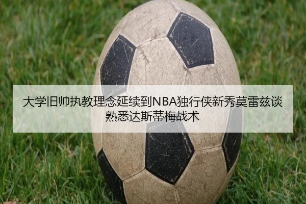 大学旧帅执教理念延续到NBA独行侠新秀莫雷兹谈熟悉达斯蒂梅战术（DUOBAO）